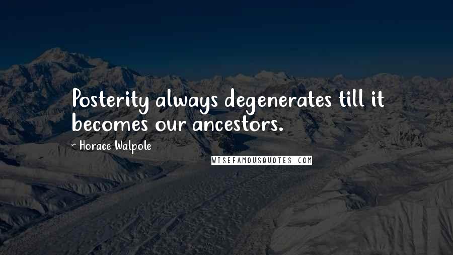 Horace Walpole Quotes: Posterity always degenerates till it becomes our ancestors.