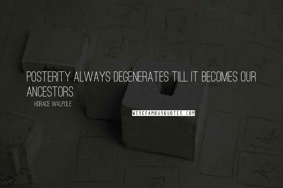 Horace Walpole Quotes: Posterity always degenerates till it becomes our ancestors.