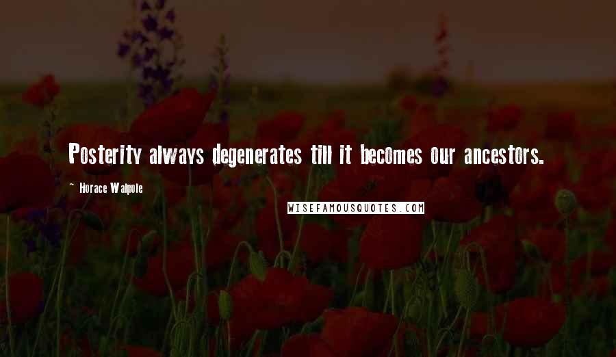 Horace Walpole Quotes: Posterity always degenerates till it becomes our ancestors.