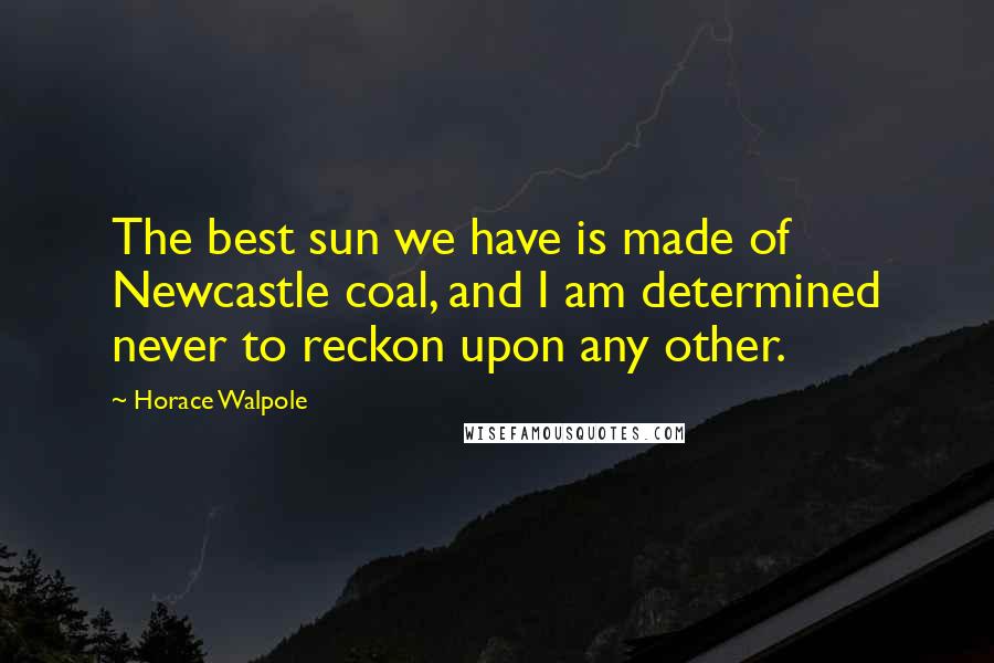 Horace Walpole Quotes: The best sun we have is made of Newcastle coal, and I am determined never to reckon upon any other.