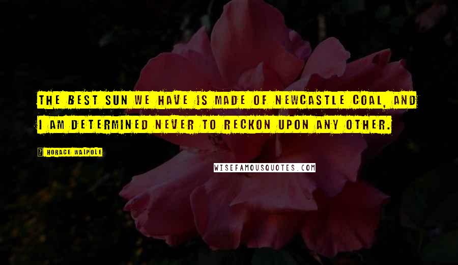 Horace Walpole Quotes: The best sun we have is made of Newcastle coal, and I am determined never to reckon upon any other.
