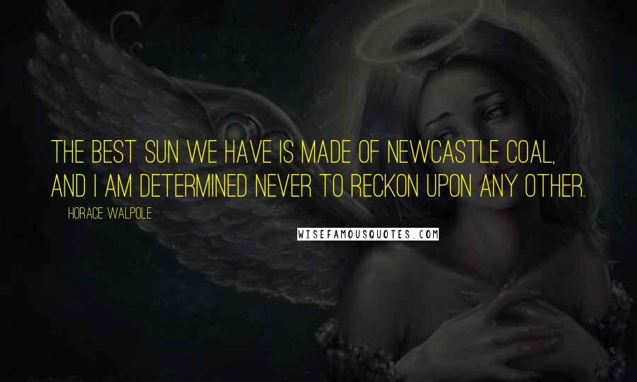 Horace Walpole Quotes: The best sun we have is made of Newcastle coal, and I am determined never to reckon upon any other.