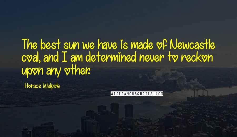 Horace Walpole Quotes: The best sun we have is made of Newcastle coal, and I am determined never to reckon upon any other.