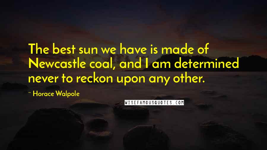 Horace Walpole Quotes: The best sun we have is made of Newcastle coal, and I am determined never to reckon upon any other.