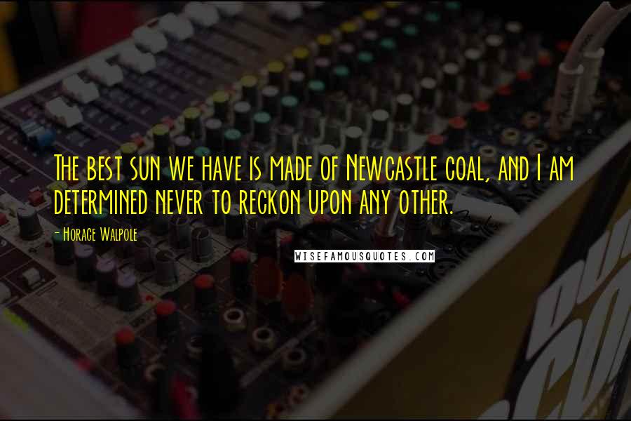 Horace Walpole Quotes: The best sun we have is made of Newcastle coal, and I am determined never to reckon upon any other.