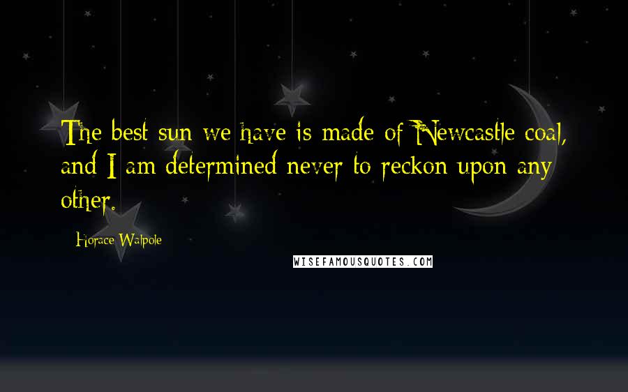Horace Walpole Quotes: The best sun we have is made of Newcastle coal, and I am determined never to reckon upon any other.