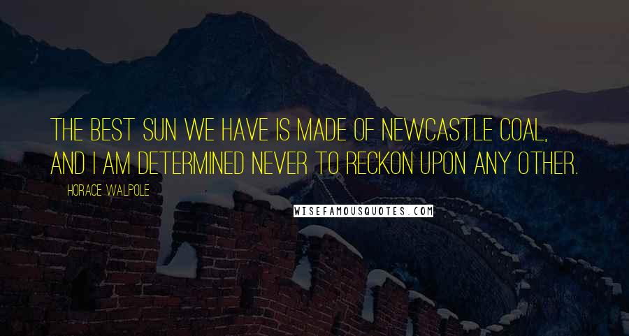 Horace Walpole Quotes: The best sun we have is made of Newcastle coal, and I am determined never to reckon upon any other.