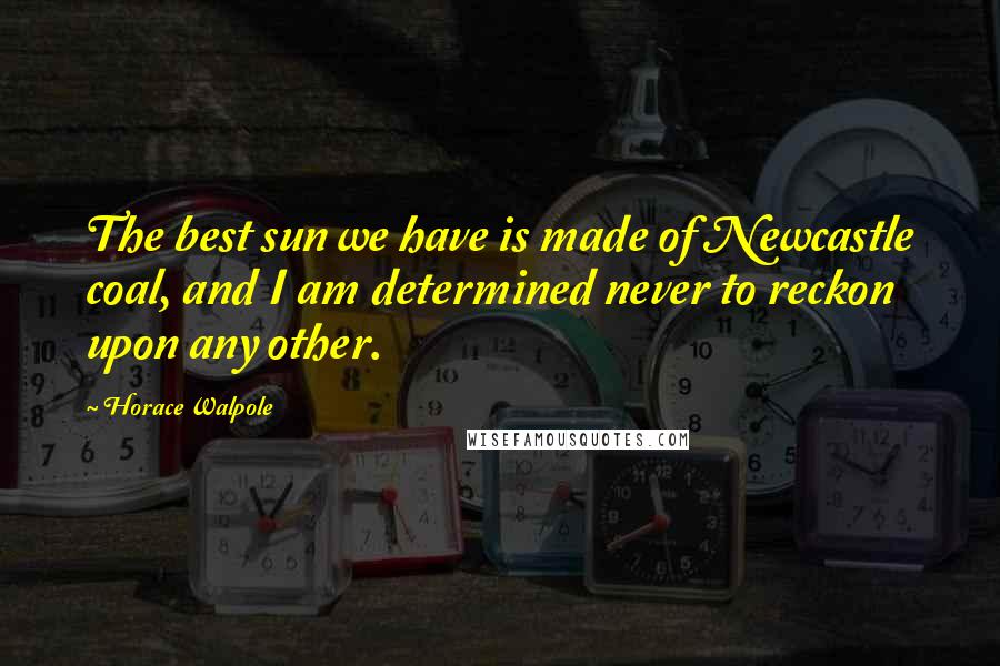 Horace Walpole Quotes: The best sun we have is made of Newcastle coal, and I am determined never to reckon upon any other.