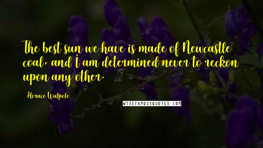 Horace Walpole Quotes: The best sun we have is made of Newcastle coal, and I am determined never to reckon upon any other.