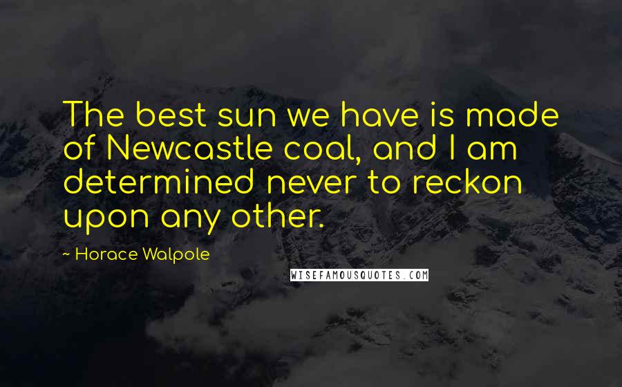 Horace Walpole Quotes: The best sun we have is made of Newcastle coal, and I am determined never to reckon upon any other.