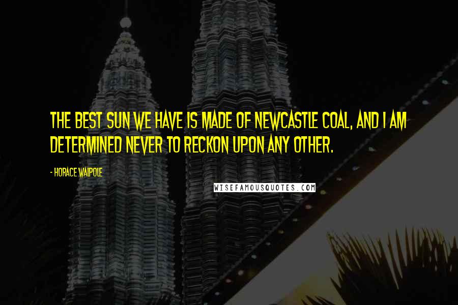 Horace Walpole Quotes: The best sun we have is made of Newcastle coal, and I am determined never to reckon upon any other.