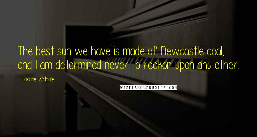 Horace Walpole Quotes: The best sun we have is made of Newcastle coal, and I am determined never to reckon upon any other.