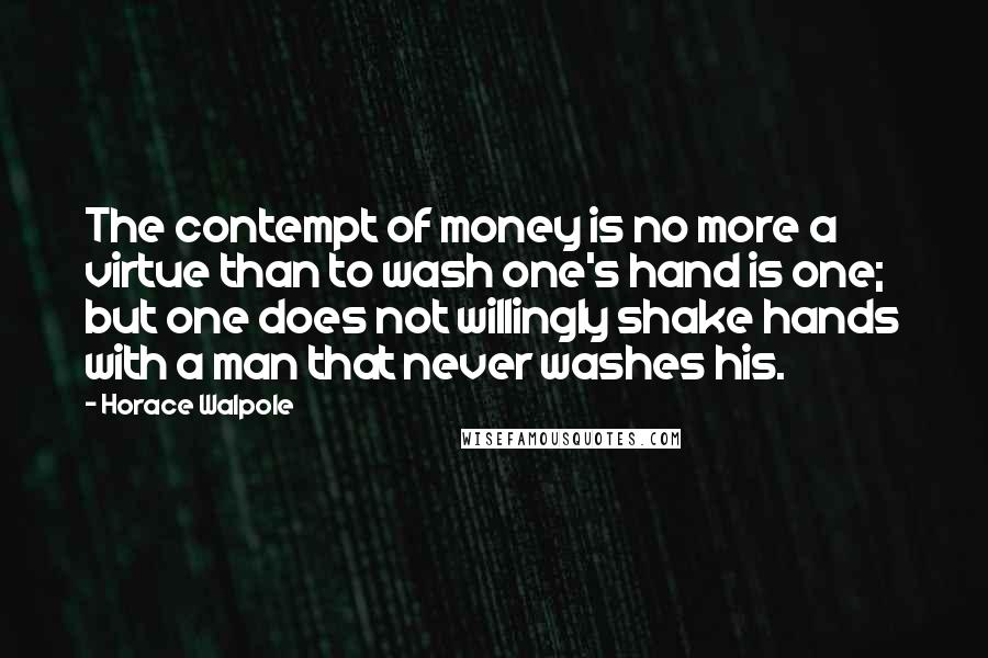 Horace Walpole Quotes: The contempt of money is no more a virtue than to wash one's hand is one; but one does not willingly shake hands with a man that never washes his.