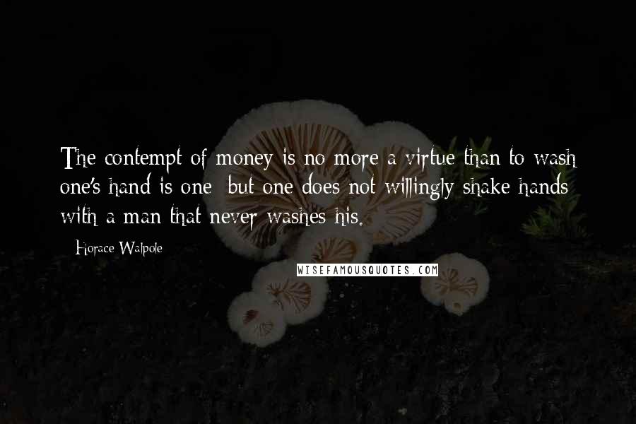 Horace Walpole Quotes: The contempt of money is no more a virtue than to wash one's hand is one; but one does not willingly shake hands with a man that never washes his.