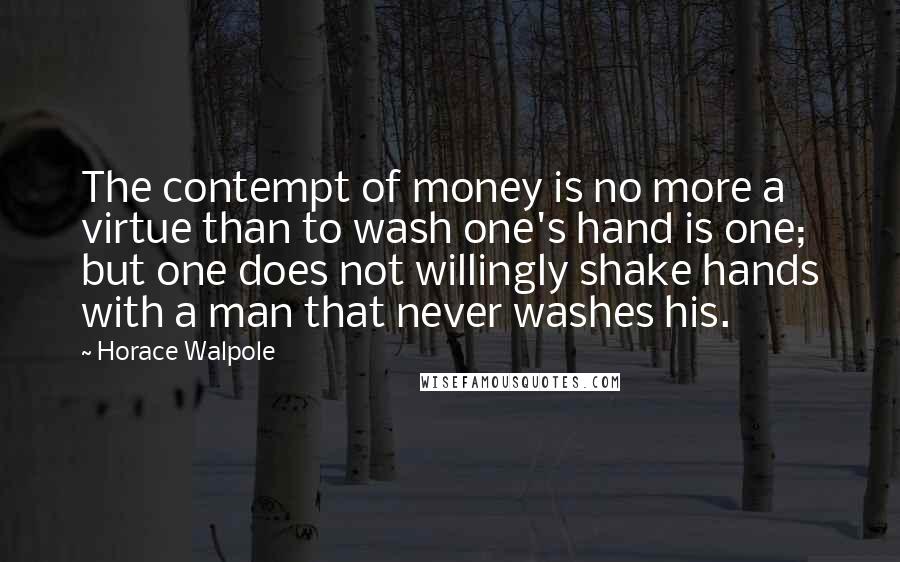 Horace Walpole Quotes: The contempt of money is no more a virtue than to wash one's hand is one; but one does not willingly shake hands with a man that never washes his.