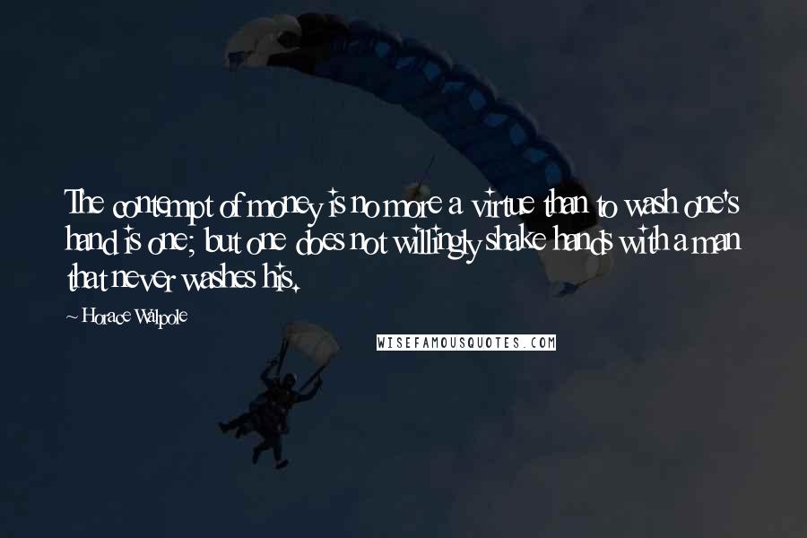 Horace Walpole Quotes: The contempt of money is no more a virtue than to wash one's hand is one; but one does not willingly shake hands with a man that never washes his.