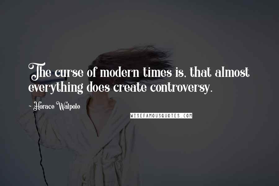 Horace Walpole Quotes: The curse of modern times is, that almost everything does create controversy.