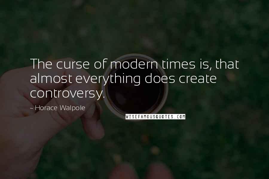 Horace Walpole Quotes: The curse of modern times is, that almost everything does create controversy.