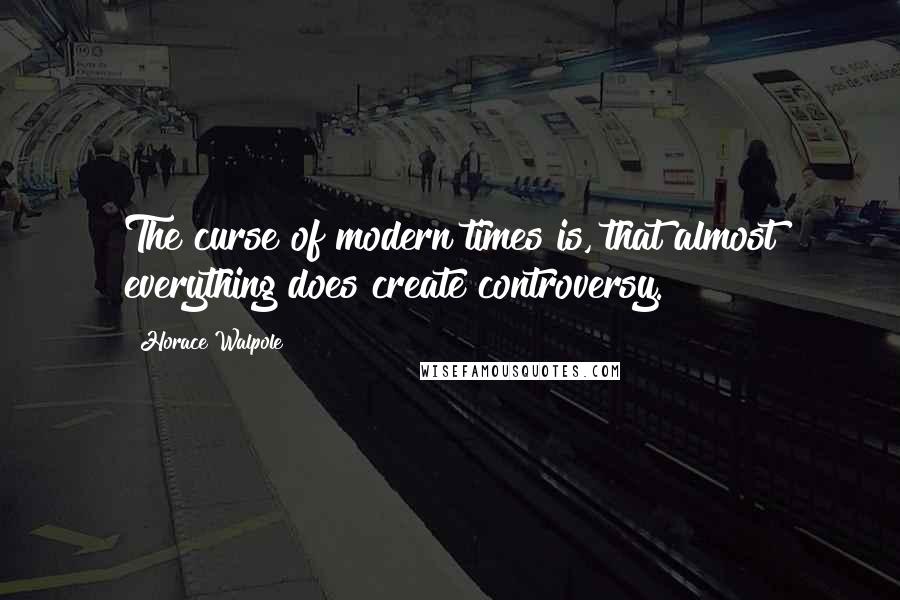 Horace Walpole Quotes: The curse of modern times is, that almost everything does create controversy.