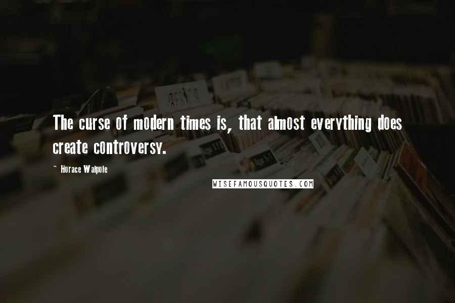 Horace Walpole Quotes: The curse of modern times is, that almost everything does create controversy.