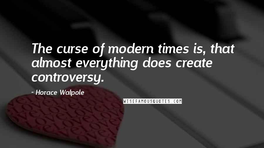 Horace Walpole Quotes: The curse of modern times is, that almost everything does create controversy.