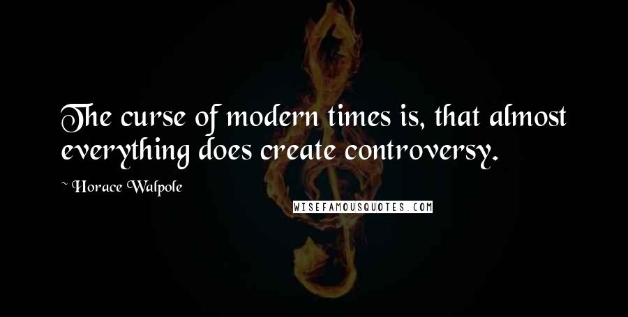 Horace Walpole Quotes: The curse of modern times is, that almost everything does create controversy.