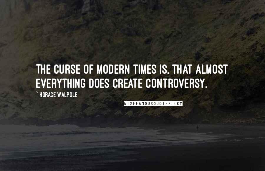 Horace Walpole Quotes: The curse of modern times is, that almost everything does create controversy.