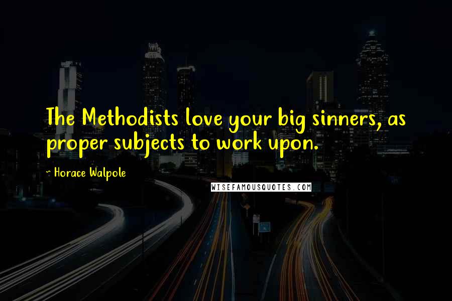 Horace Walpole Quotes: The Methodists love your big sinners, as proper subjects to work upon.