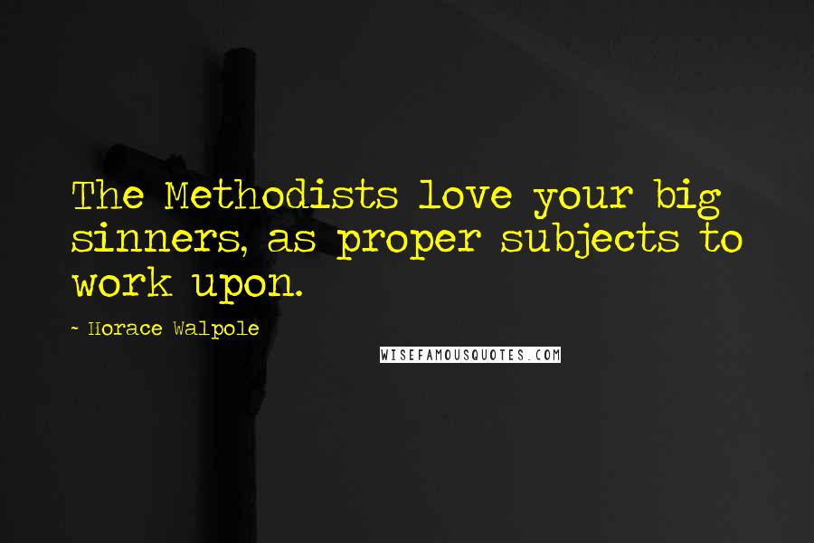 Horace Walpole Quotes: The Methodists love your big sinners, as proper subjects to work upon.