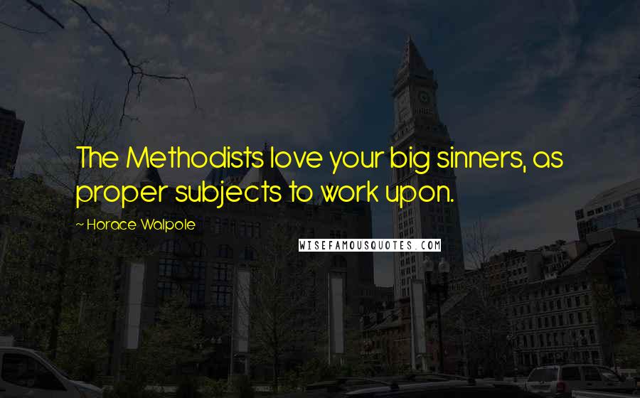 Horace Walpole Quotes: The Methodists love your big sinners, as proper subjects to work upon.