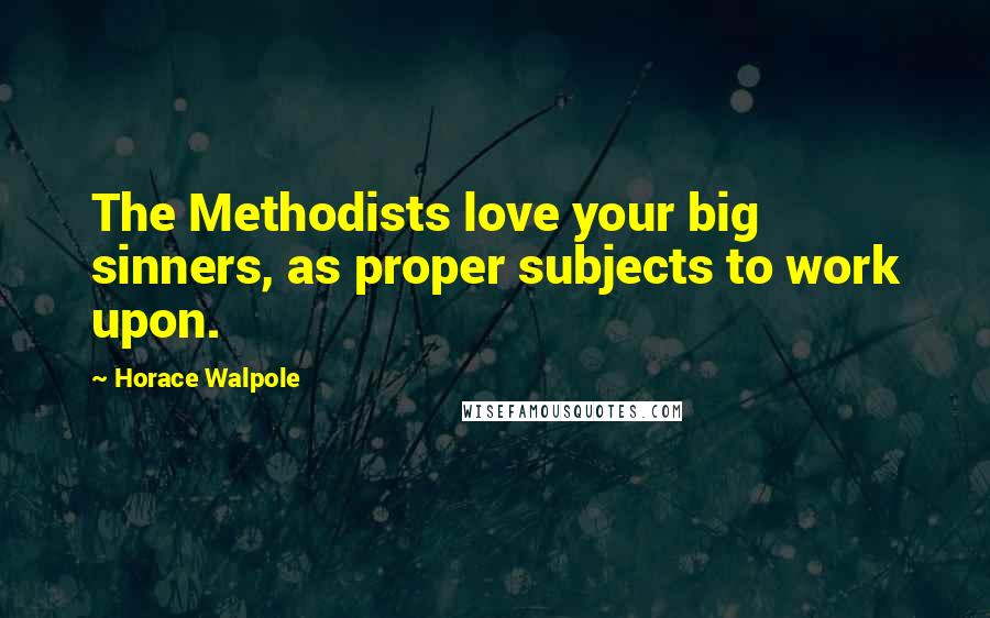 Horace Walpole Quotes: The Methodists love your big sinners, as proper subjects to work upon.