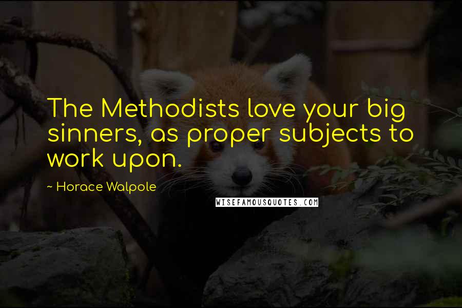 Horace Walpole Quotes: The Methodists love your big sinners, as proper subjects to work upon.