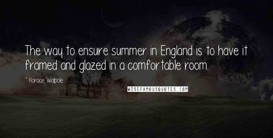 Horace Walpole Quotes: The way to ensure summer in England is to have it framed and glazed in a comfortable room.