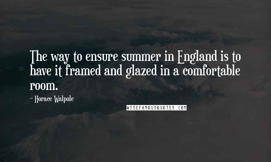 Horace Walpole Quotes: The way to ensure summer in England is to have it framed and glazed in a comfortable room.