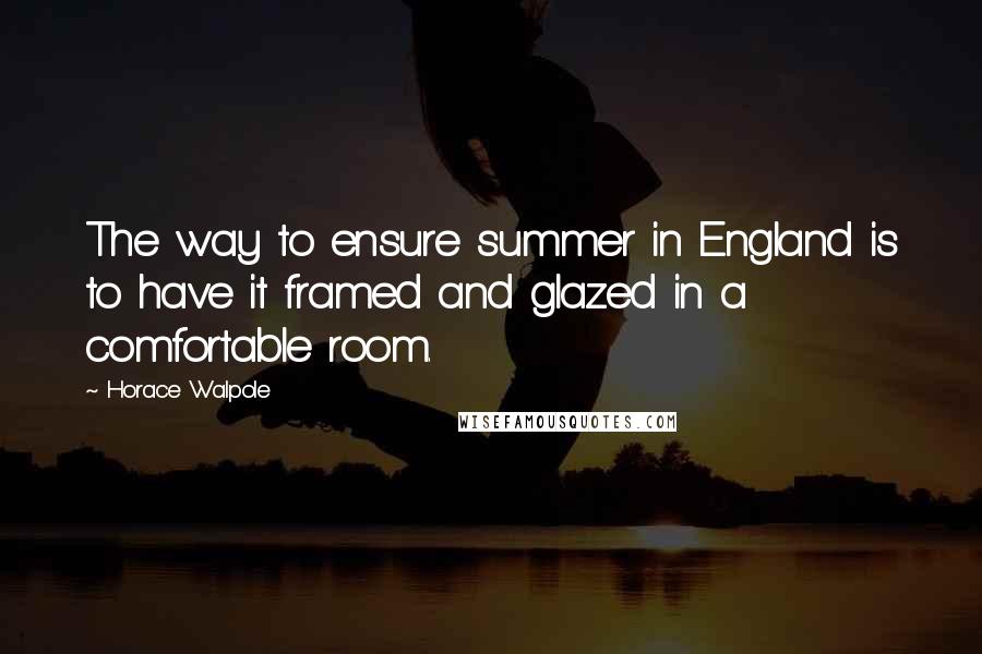 Horace Walpole Quotes: The way to ensure summer in England is to have it framed and glazed in a comfortable room.