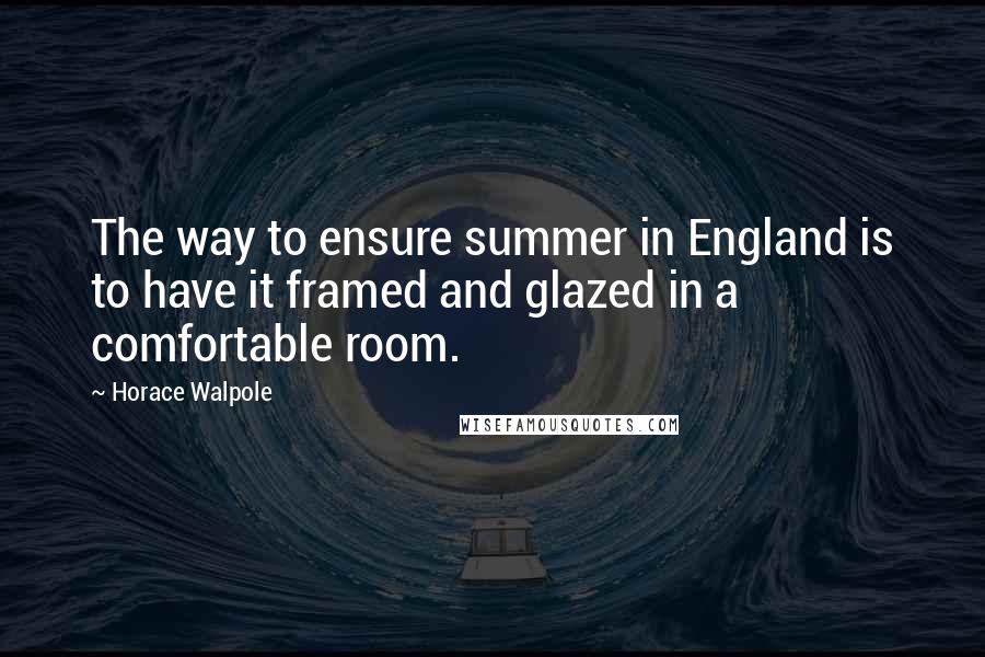 Horace Walpole Quotes: The way to ensure summer in England is to have it framed and glazed in a comfortable room.