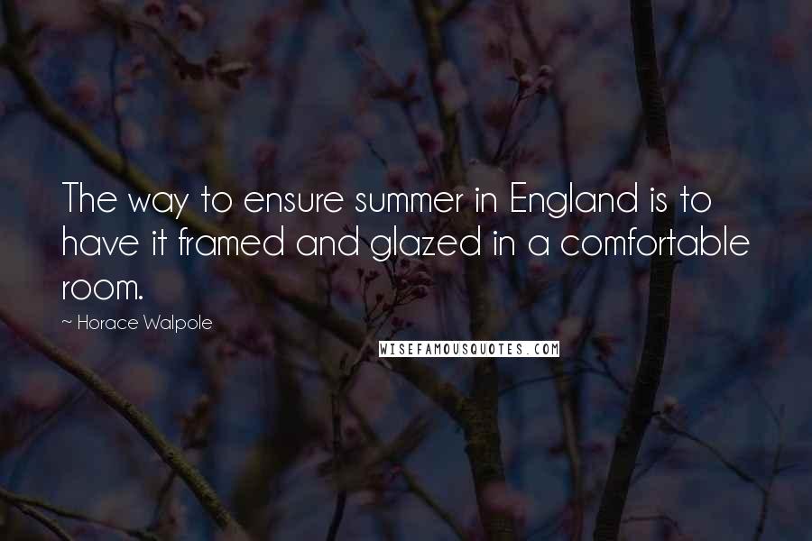 Horace Walpole Quotes: The way to ensure summer in England is to have it framed and glazed in a comfortable room.