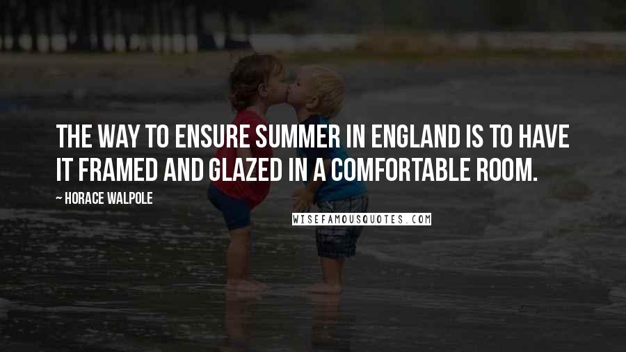 Horace Walpole Quotes: The way to ensure summer in England is to have it framed and glazed in a comfortable room.