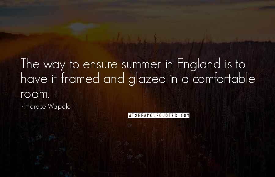 Horace Walpole Quotes: The way to ensure summer in England is to have it framed and glazed in a comfortable room.