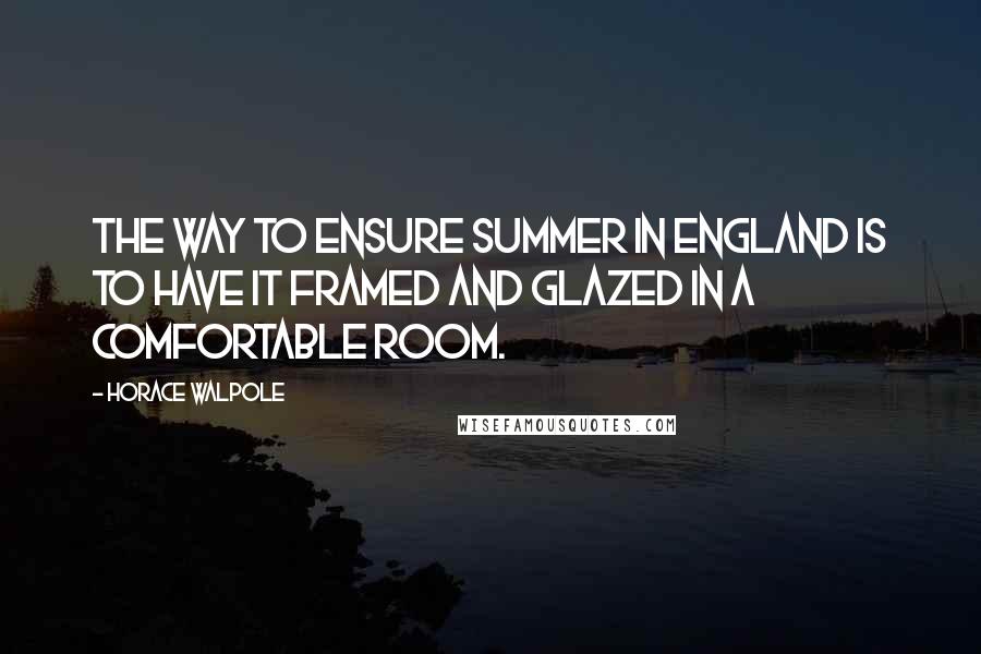 Horace Walpole Quotes: The way to ensure summer in England is to have it framed and glazed in a comfortable room.