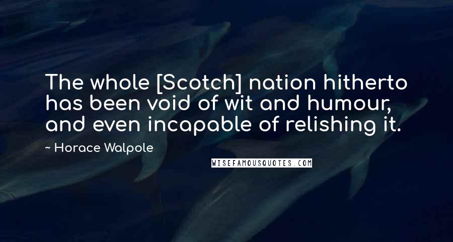 Horace Walpole Quotes: The whole [Scotch] nation hitherto has been void of wit and humour, and even incapable of relishing it.