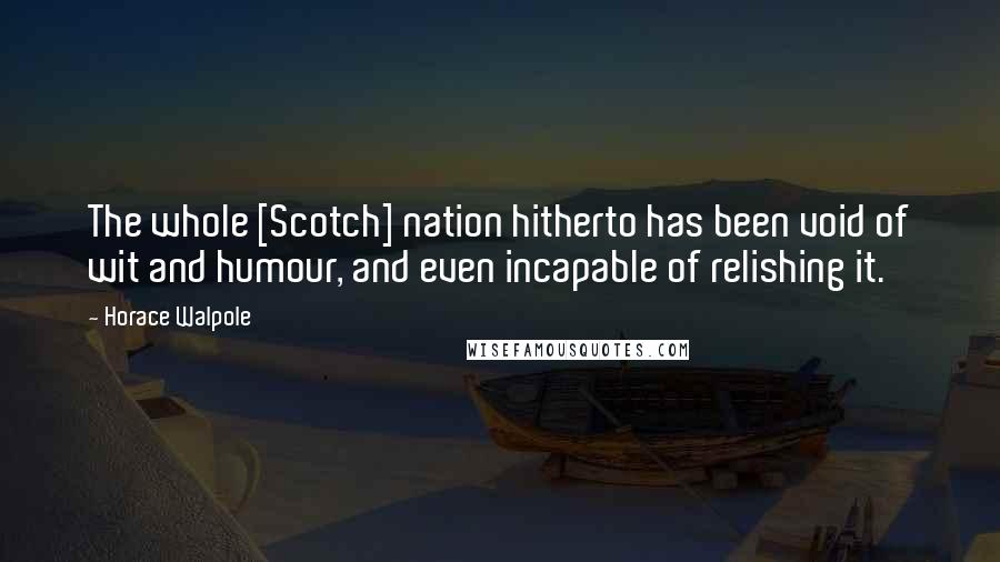 Horace Walpole Quotes: The whole [Scotch] nation hitherto has been void of wit and humour, and even incapable of relishing it.