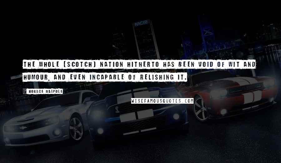 Horace Walpole Quotes: The whole [Scotch] nation hitherto has been void of wit and humour, and even incapable of relishing it.