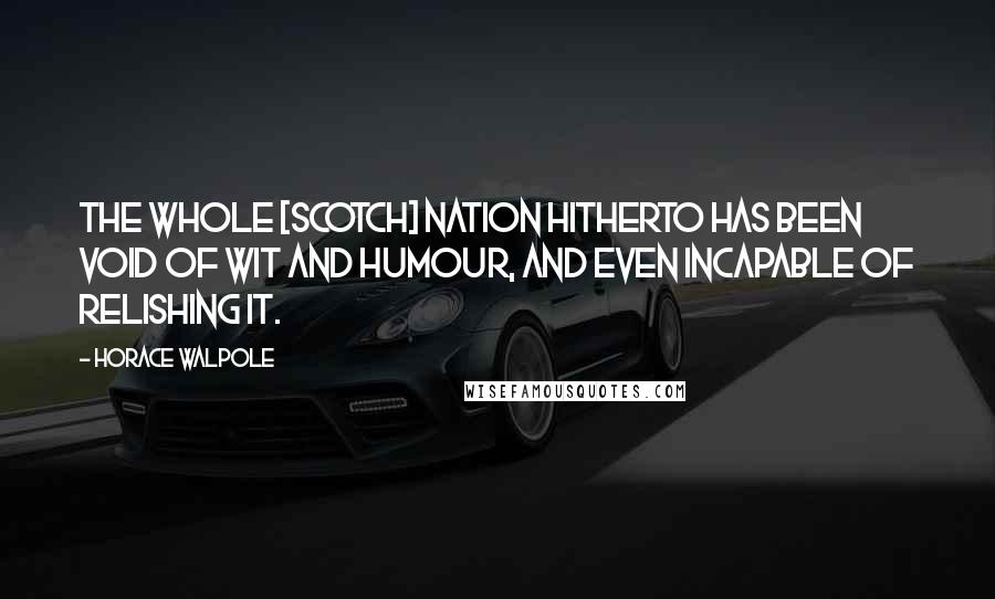 Horace Walpole Quotes: The whole [Scotch] nation hitherto has been void of wit and humour, and even incapable of relishing it.
