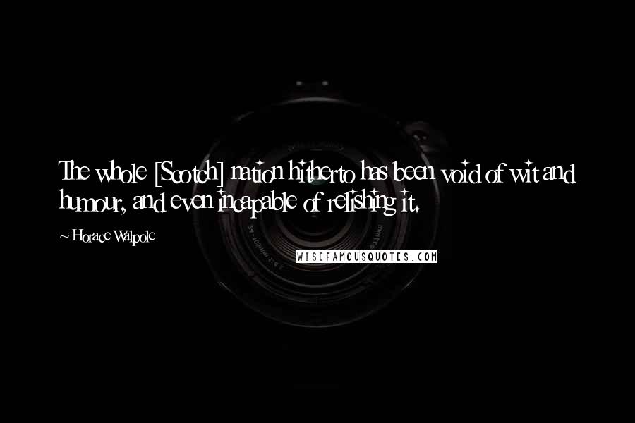 Horace Walpole Quotes: The whole [Scotch] nation hitherto has been void of wit and humour, and even incapable of relishing it.