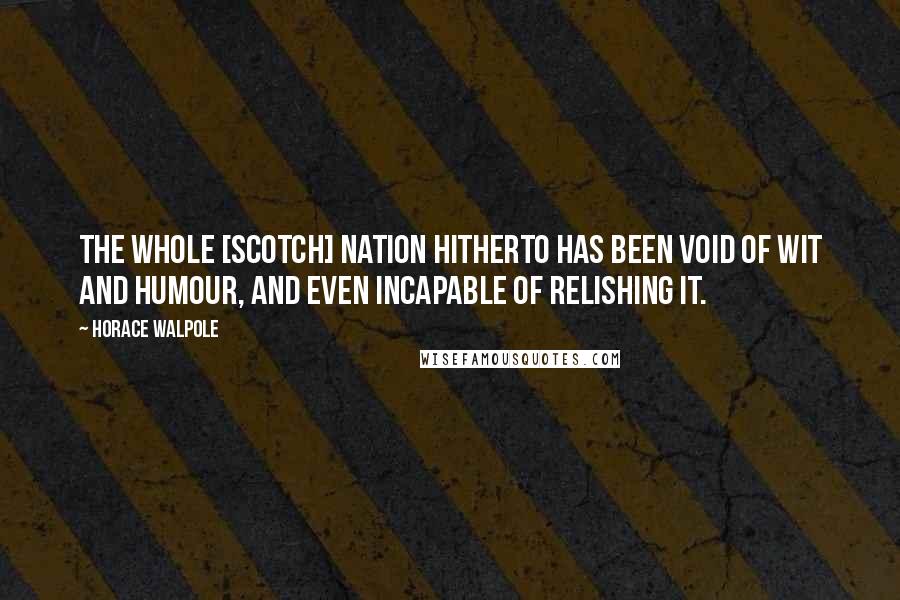 Horace Walpole Quotes: The whole [Scotch] nation hitherto has been void of wit and humour, and even incapable of relishing it.