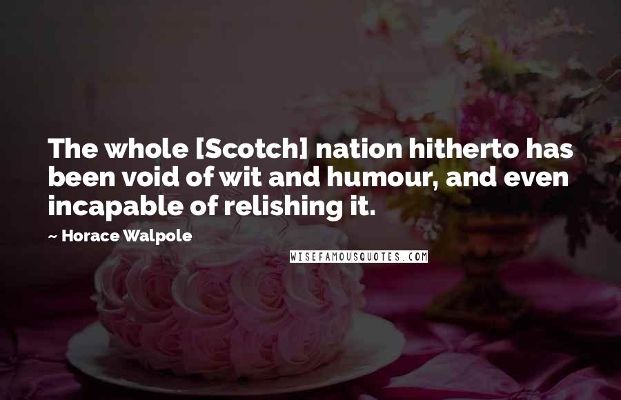 Horace Walpole Quotes: The whole [Scotch] nation hitherto has been void of wit and humour, and even incapable of relishing it.