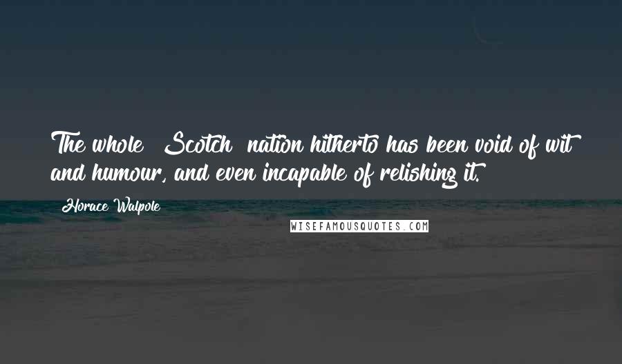 Horace Walpole Quotes: The whole [Scotch] nation hitherto has been void of wit and humour, and even incapable of relishing it.