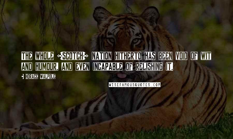 Horace Walpole Quotes: The whole [Scotch] nation hitherto has been void of wit and humour, and even incapable of relishing it.