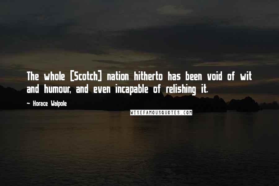 Horace Walpole Quotes: The whole [Scotch] nation hitherto has been void of wit and humour, and even incapable of relishing it.